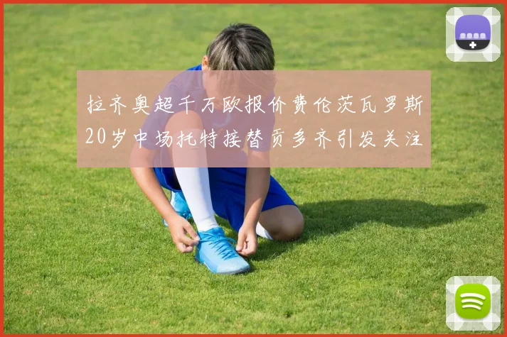 拉齐奥超千万欧报价费伦茨瓦罗斯20岁中场托特接替贡多齐引发关注