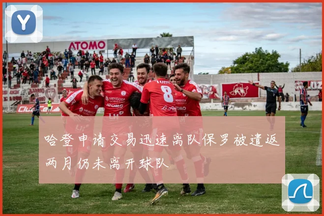 哈登申请交易迅速离队保罗被遣返两月仍未离开球队