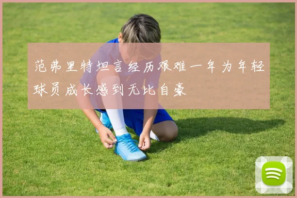 范弗里特坦言经历艰难一年为年轻球员成长感到无比自豪