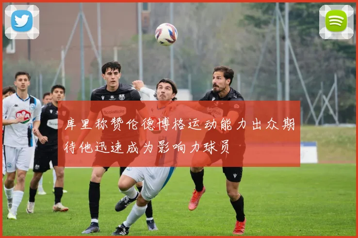 库里称赞伦德博格运动能力出众期待他迅速成为影响力球员