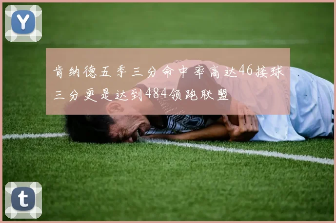 肯纳德五季三分命中率高达46接球三分更是达到484领跑联盟