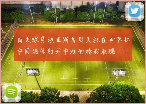 南美球员迪亚斯与贝贝托在世界杯中同场传射并中柱的精彩表现