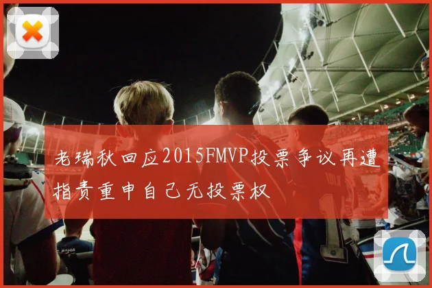 老瑞秋回应2015FMVP投票争议再遭指责重申自己无投票权