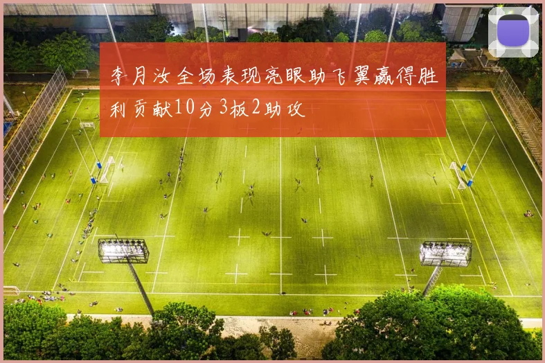 李月汝全场表现亮眼助飞翼赢得胜利贡献10分3板2助攻