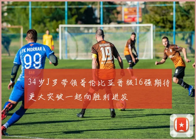 34岁J罗带领哥伦比亚晋级16强期待更大突破一起向胜利进发