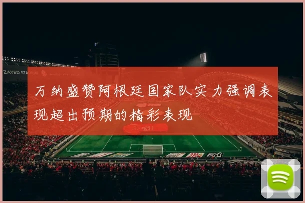 万纳盛赞阿根廷国家队实力强调表现超出预期的精彩表现