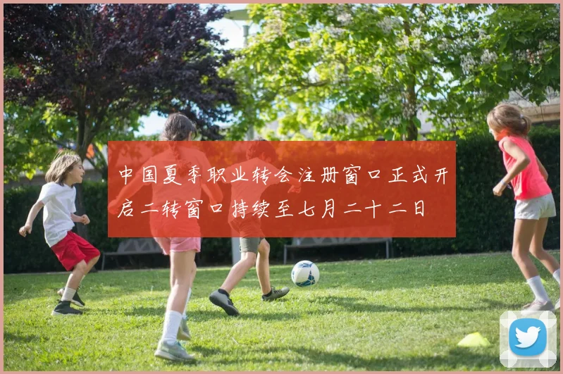 中国夏季职业转会注册窗口正式开启二转窗口持续至七月二十二日
