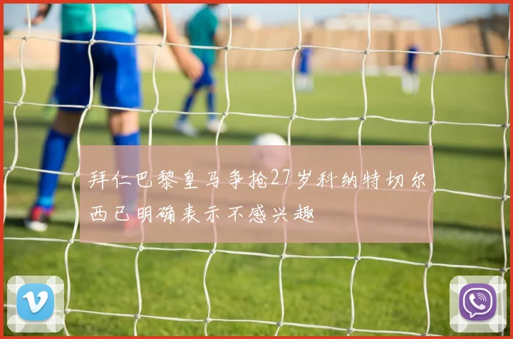 拜仁巴黎皇马争抢27岁科纳特切尔西已明确表示不感兴趣