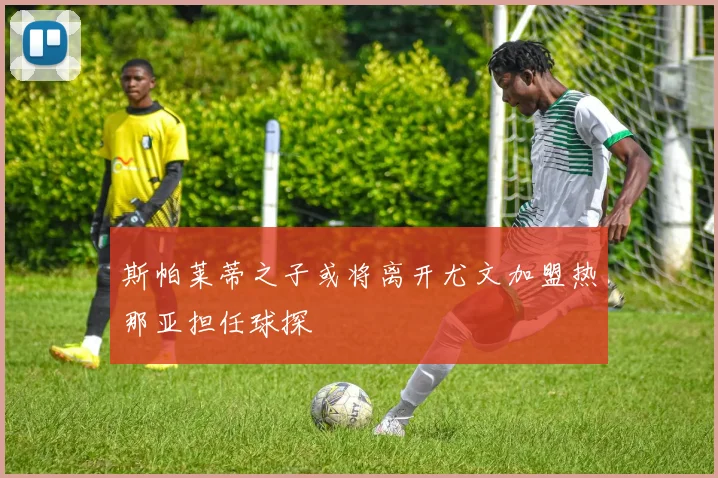 斯帕莱蒂之子或将离开尤文加盟热那亚担任球探