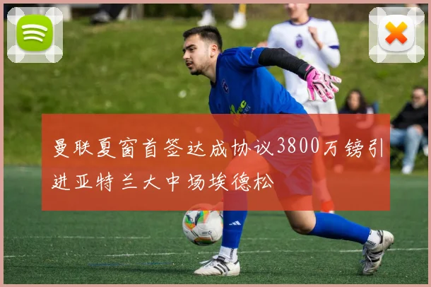 曼联夏窗首签达成协议3800万镑引进亚特兰大中场埃德松