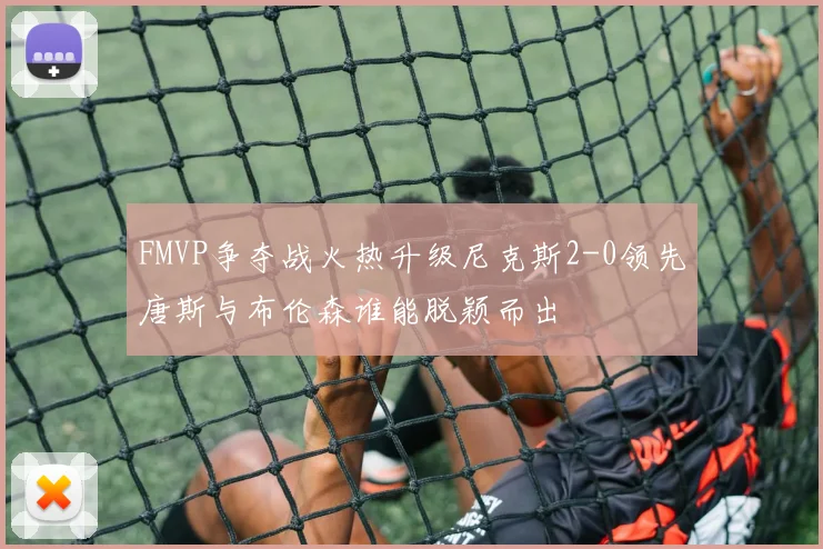 FMVP争夺战火热升级尼克斯2-0领先唐斯与布伦森谁能脱颖而出