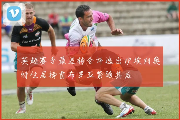 英超赛季最差转会评选出炉埃利奥特位居榜首布罗亚紧随其后
