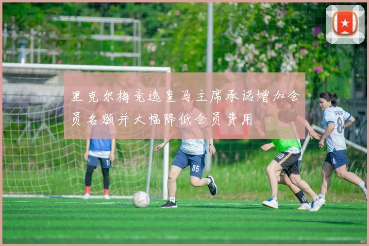 里克尔梅竞选皇马主席承诺增加会员名额并大幅降低会员费用