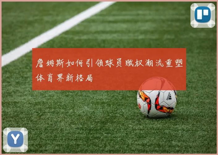 詹姆斯如何引领球员赋权潮流重塑体育界新格局