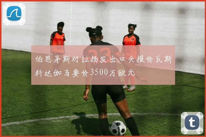 伯恩茅斯对拉扬发出口头报价瓦斯科达伽马要价3500万欧元