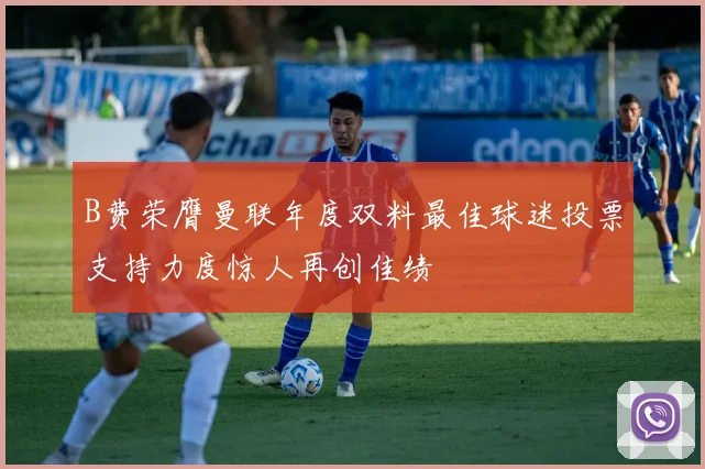 B费荣膺曼联年度双料最佳球迷投票支持力度惊人再创佳绩