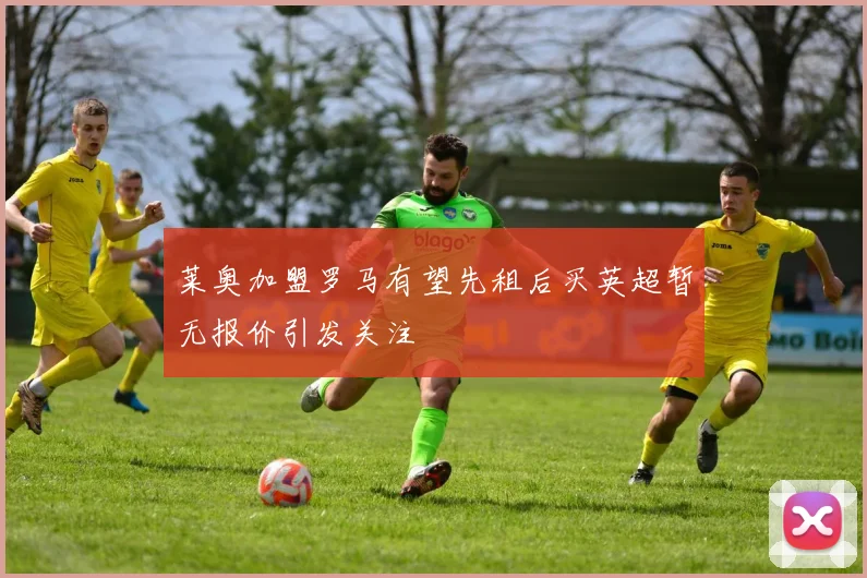 莱奥加盟罗马有望先租后买英超暂无报价引发关注