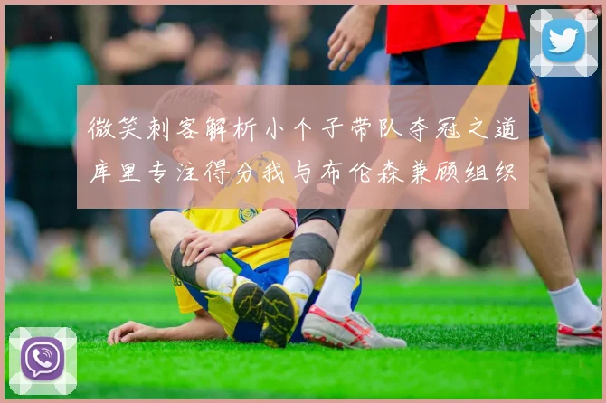 微笑刺客解析小个子带队夺冠之道库里专注得分我与布伦森兼顾组织与得分