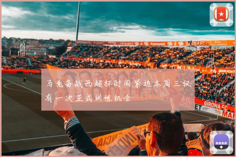 马竞备战西超杯时间紧迫本周三仅有一次正式训练机会