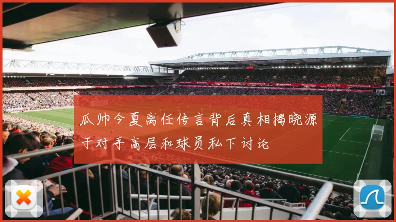 瓜帅今夏离任传言背后真相揭晓源于对手高层和球员私下讨论