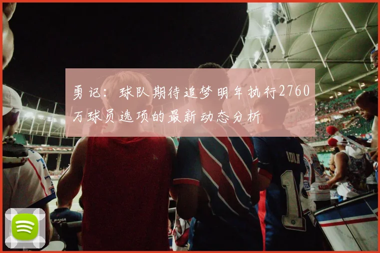 勇记：球队期待追梦明年执行2760万球员选项的最新动态分析