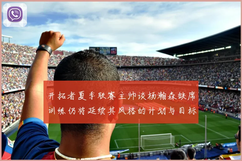 开拓者夏季联赛主帅谈杨瀚森缺席训练仍将延续其风格的计划与目标