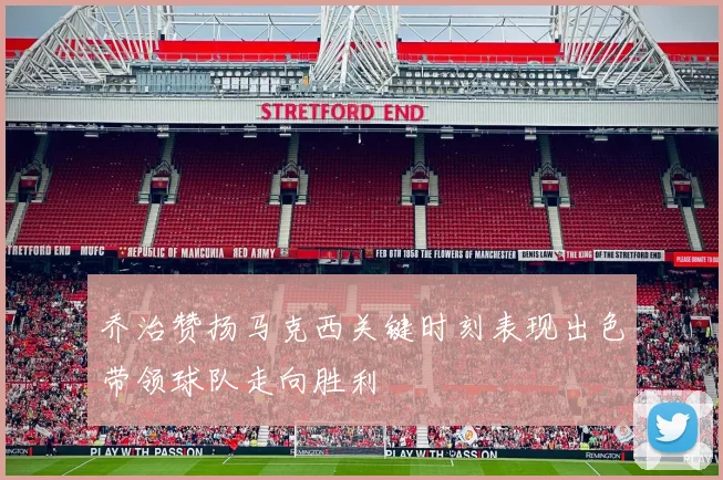 乔治赞扬马克西关键时刻表现出色带领球队走向胜利