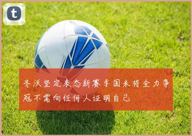齐沃坚定表态新赛季国米将全力争冠不需向任何人证明自己